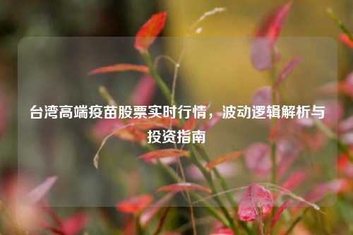 台湾高端疫苗股票实时行情,波动逻辑解析与投资指南