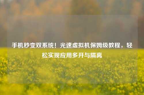 手机秒变双系统!光速虚拟机保姆级教程,轻松实现应用多开与隔离