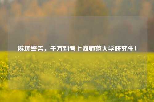 避坑警告，千万别考上海师范大学研究生！