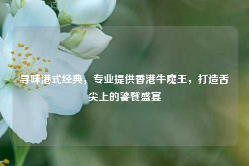寻味港式经典，专业提供香港牛魔王，打造舌尖上的饕餮盛宴