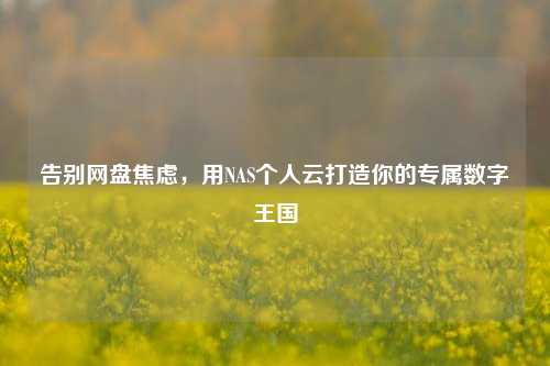 告别网盘焦虑,用NAS个人云打造你的专属数字王国