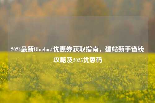 2024最新Bluehost优惠券获取指南，建站新手省钱攻略及2025优惠码