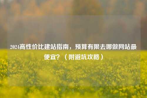 2024高性价比建站指南,预算有限去哪做网站最便宜?(附避坑攻略)