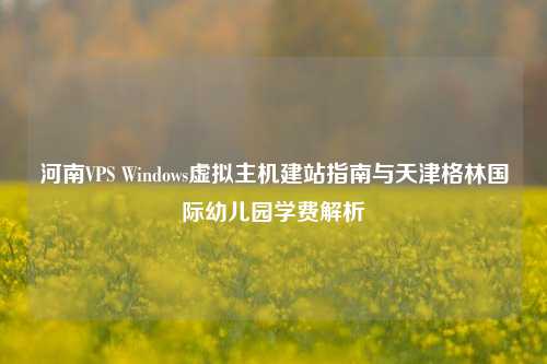 河南VPS Windows虚拟主机建站指南与天津格林国际幼儿园学费解析