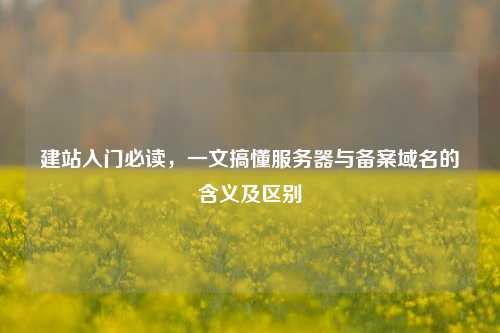 建站入门必读,一文搞懂服务器与备案域名的含义及区别