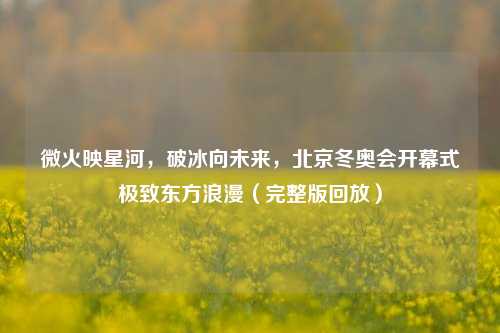 微火映星河，破冰向未来，北京冬奥会开幕式极致东方浪漫（完整版回放）