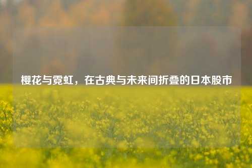 樱花与霓虹，在古典与未来间折叠的日本股市