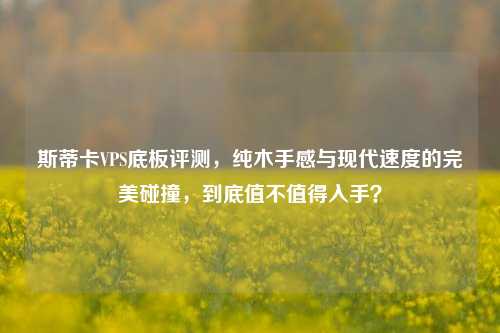 斯蒂卡VPS底板评测，纯木手感与现代速度的完美碰撞，到底值不值得入手？