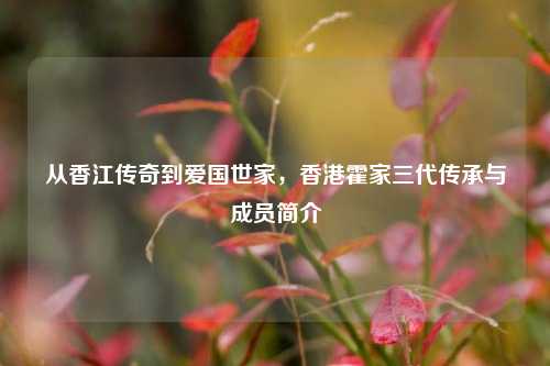 从香江传奇到爱国世家，香港霍家三代传承与成员简介