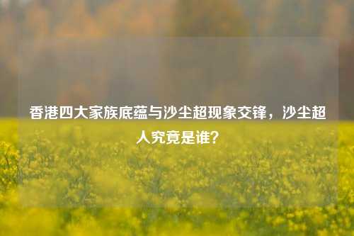 香港四大家族底蕴与沙尘超现象交锋，沙尘超人究竟是谁？
