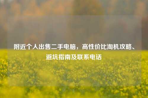 附近个人出售二手电脑，高性价比淘机攻略、避坑指南及联系电话