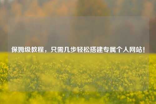 保姆级教程，只需几步轻松搭建专属个人网站！