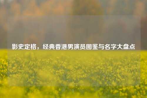 影史定格，经典香港男演员图鉴与名字大盘点