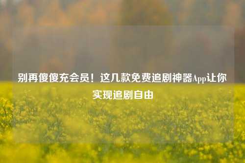 别再傻傻充会员!这几款免费追剧神器App让你实现追剧自由