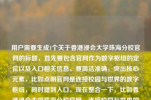 用户需要生成1个关于香港浸会大学珠海分校官网的标题，首先要包含官网作为数字枢纽的定位以及入口相关信息。要简洁准确，突出核心元素，比如点明官网是连接校园与世界的数字枢纽，同时提到入口。现在整合一下，比如香港浸会大学珠海分校官网，连接校园与世界的数字枢纽及官方入口，检查一下，符合要求，包含了关键信息，是一个合适的标题。香港浸会大学珠海分校官网，连接校园与世界的数字枢纽及官方入口