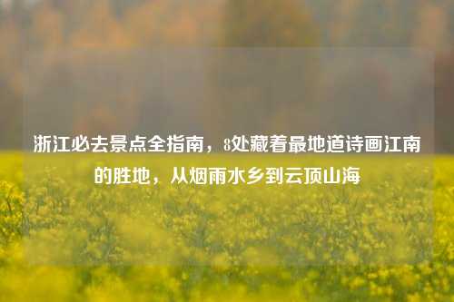 浙江必去景点全指南，8处藏着最地道诗画江南的胜地，从烟雨水乡到云顶山海