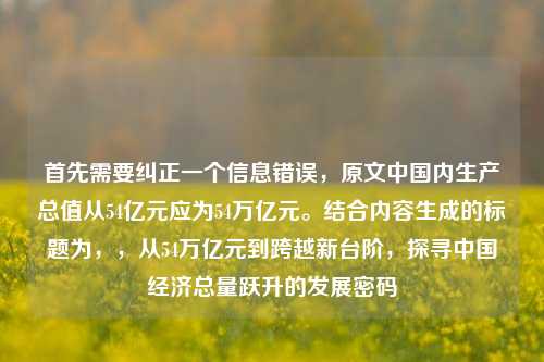 首先需要纠正一个信息错误,原文中国内生产总值从54亿元应为54万亿元。结合内容生成的标题为,,从54万亿元到跨越新台阶,探寻中国经济总量跃升的发展密码