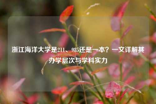浙江海洋大学是211、985还是一本？一文详解其办学层次与学科实力