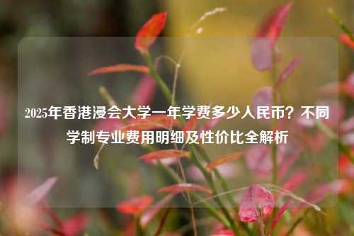 2025年香港浸会大学一年学费多少人民币?不同学制专业费用明细及性价比全解析