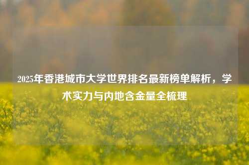 2025年香港城市大学世界排名最新榜单解析，学术实力与内地含金量全梳理