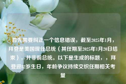 首先需要纠正一个信息错误,截至2025年1月,拜登是美国现任总统(其任期至2025年1月20日结束),并非前总统。以下是生成的标题,,拜登迎82岁生日,年龄争议持续交织任期相关考量