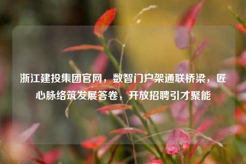 浙江建投集团官网,数智门户架通联桥梁,匠心脉络筑发展答卷,开放招聘引才聚能