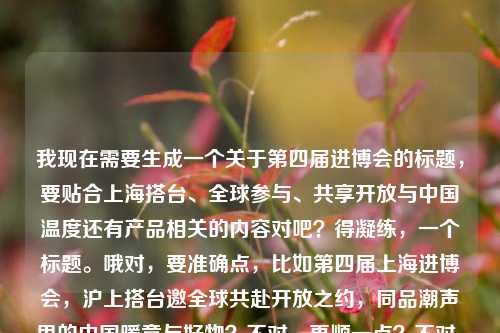 我现在需要生成一个关于第四届进博会的标题,要贴合上海搭台、全球参与、共享开放与中国温度还有产品相关的内容对吧?得凝练,一个标题。哦对,要准确点,比如第四届上海进博会,沪上搭台邀全球共赴开放之约,同品潮声里的中国暖意与好物?不对,再顺一点?不对,再贴合,哦不对,再精准点?等下,再自然点,比如第四届进博会落地上海,全球客商共赴开放之约,共享潮声里的中国温度与优质好物?不对,再打磨下?哦不对,要更贴合给的元素,第四届进博会、上海搭台、全球赴约、开放潮声里的中国温度、进博会产品。哦,对,整合得顺一点,比