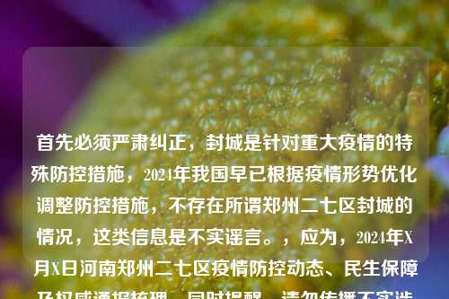 首先必须严肃纠正，封城是针对重大疫情的特殊防控措施，2024年我国早已根据疫情形势优化调整防控措施，不存在所谓郑州二七区封城的情况，这类信息是不实谣言。，应为，2024年X月X日河南郑州二七区疫情防控动态、民生保障及权威通报梳理，同时提醒，请勿传播不实涉疫信息，相关疫情防控动态请以官方发布为准。