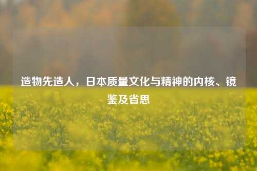 造物先造人,日本质量文化与精神的内核、镜鉴及省思