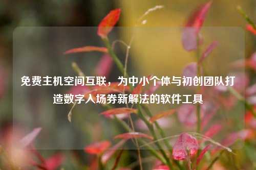 免费主机空间互联，为中小个体与初创团队打造数字入场券新解法的软件工具