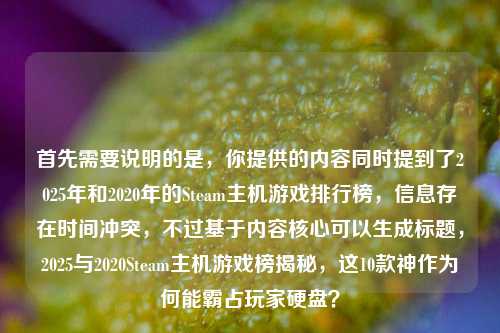 首先需要说明的是,你提供的内容同时提到了2025年和2020年的Steam主机游戏排行榜,信息存在时间冲突,不过基于内容核心可以生成标题,2025与2020Steam主机游戏榜揭秘,这10款神作为何能霸占玩家硬盘?