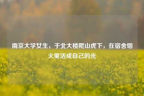 南京大学女生,于北大楼爬山虎下,在宿舍烟火里活成自己的光