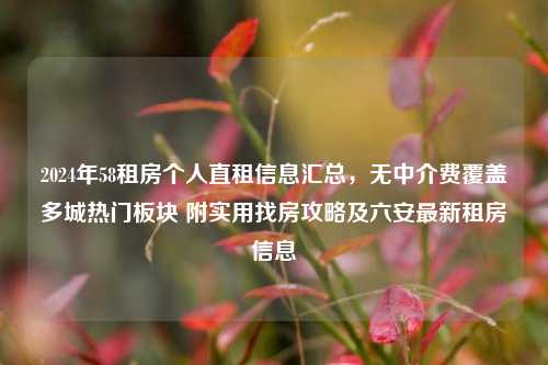 2024年58租房个人直租信息汇总,无中介费覆盖多城热门板块 附实用找房攻略及六安最新租房信息