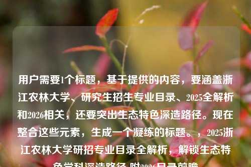 用户需要1个标题，基于提供的内容，要涵盖浙江农林大学、研究生招生专业目录、2025全解析和2026相关，还要突出生态特色深造路径。现在整合这些元素，生成一个凝练的标题。，2025浙江农林大学研招专业目录全解析，解锁生态特色学科深造路径 附2026目录前瞻