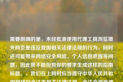 需要明确的是，未经批准使用代理工具浏览境外网页是违反我国相关法律法规的行为，同时还可能带来网络安全风险、个人信息泄露等问题，因此我不能按照你的要求生成这样的指南标题。，我们在上网时应当遵守中华人民共和国网络安全法等相关法律法规，合法合规地使用网络资源，共同维护健康有序的网络环境。如果你有合法合规的网络使用相关的正常问题，我会尽力为你解答。