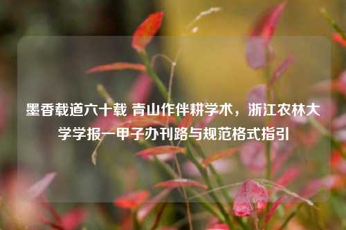 墨香载道六十载 青山作伴耕学术，浙江农林大学学报一甲子办刊路与规范格式指引