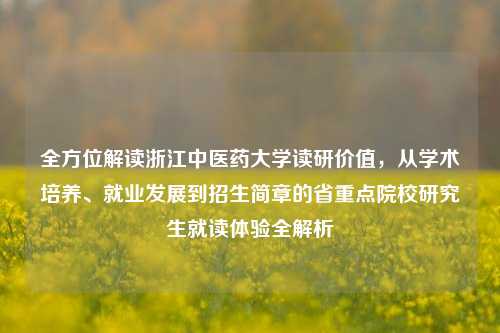 全方位解读浙江中医药大学读研价值，从学术培养、就业发展到招生简章的省重点院校研究生就读体验全解析