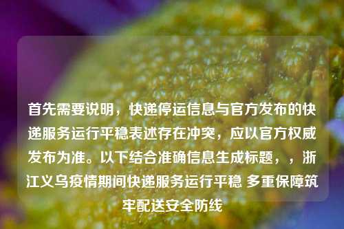 首先需要说明,快递停运信息与官方发布的快递服务运行平稳表述存在冲突,应以官方权威发布为准。以下结合准确信息生成标题,,浙江义乌疫情期间快递服务运行平稳 多重保障筑牢配送安全防线