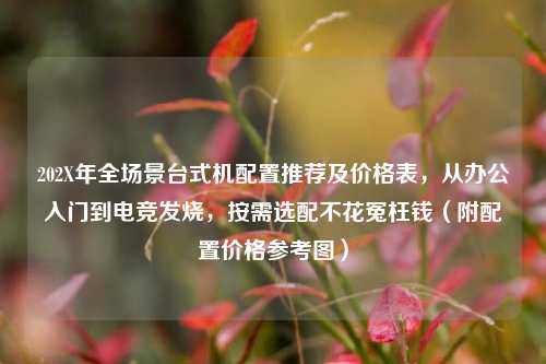202X年全场景台式机配置推荐及价格表，从办公入门到电竞发烧，按需选配不花冤枉钱（附配置价格参考图）