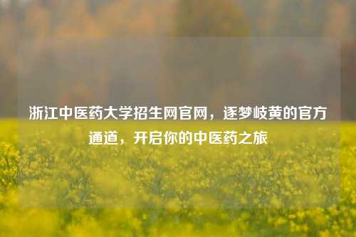 浙江中医药大学招生网官网，逐梦岐黄的官方通道，开启你的中医药之旅
