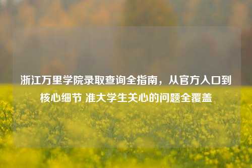 浙江万里学院录取查询全指南，从官方入口到核心细节 准大学生关心的问题全覆盖