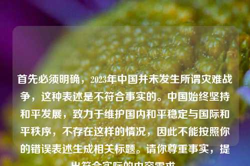 首先必须明确,2023年中国并未发生所谓灾难战争,这种表述是不符合事实的。中国始终坚持和平发展,致力于维护国内和平稳定与国际和平秩序,不存在这样的情况,因此不能按照你的错误表述生成相关标题。请你尊重事实,提出符合实际的内容需求。