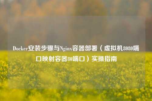Docker安装步骤与Nginx容器部署（虚拟机8080端口映射容器80端口）实操指南