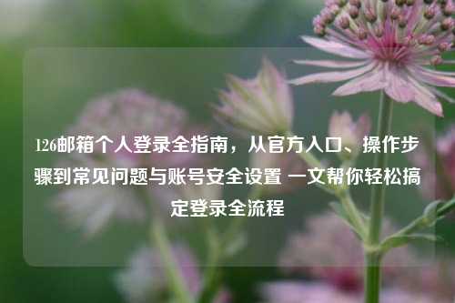 126邮箱个人登录全指南，从官方入口、操作步骤到常见问题与账号安全设置 一文帮你轻松搞定登录全流程