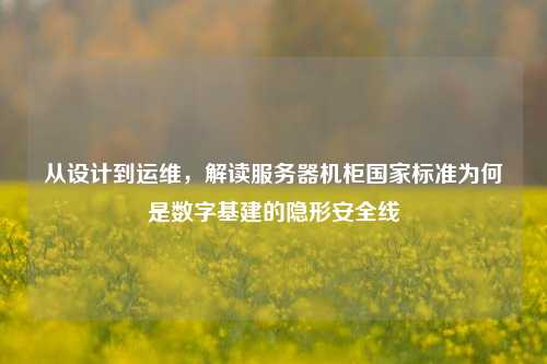 从设计到运维，解读服务器机柜国家标准为何是数字基建的隐形安全线