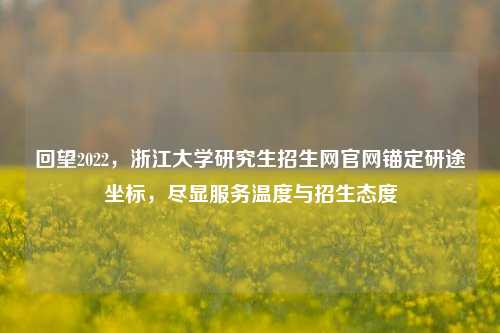 回望2022，浙江大学研究生招生网官网锚定研途坐标，尽显服务温度与招生态度