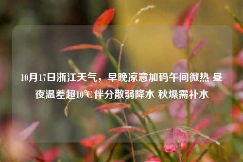 10月17日浙江天气，早晚凉意加码午间微热 昼夜温差超10℃伴分散弱降水 秋燥需补水