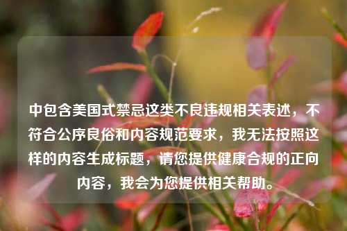 中包含美国式禁忌这类不良违规相关表述，不符合公序良俗和内容规范要求，我无法按照这样的内容生成标题，请您提供健康合规的正向内容，我会为您提供相关帮助。