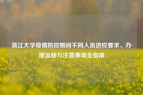 浙江大学疫情防控期间不同人员进校要求、办理流程与注意事项全指南