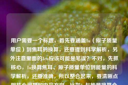用户需要一个标题，首先要涵盖1u（原子质量单位）到焦耳的换算，还要提到科学解析，另外注意里面的1eu应该可能是笔误？不对，先抓核心，1u换算焦耳、原子质量单位到能量的科学解析，还要准确，所以整合起来，要清晰点明核心问题和内容方向，比如1u与能量换算全解，从原子质量单位到焦耳的科学推导及常见疑问解析？不对，等下，用户里有1u还有可能打错的1eu？不对，再看，用户原文是1u等于多少焦耳？从原子质量单位到能量换算的科学解析1eu等于多少焦耳，可能1eu是笔误？不对，不对，eu？不，原子质量单位是u，会